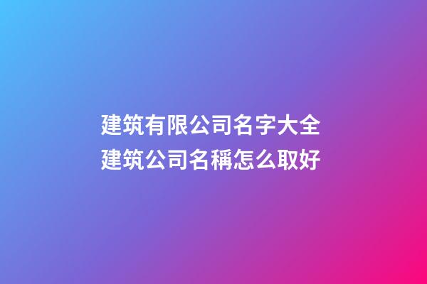 建筑有限公司名字大全 建筑公司名稱怎么取好-第1張-公司起名-玄機派